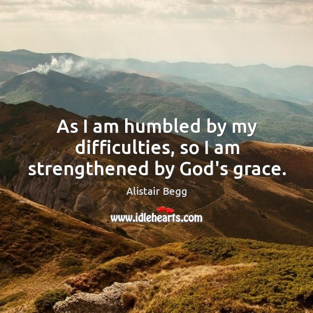 As I am humbled by my difficulties, so I am strengthened by God’s grace. Alistair Begg Picture Quote