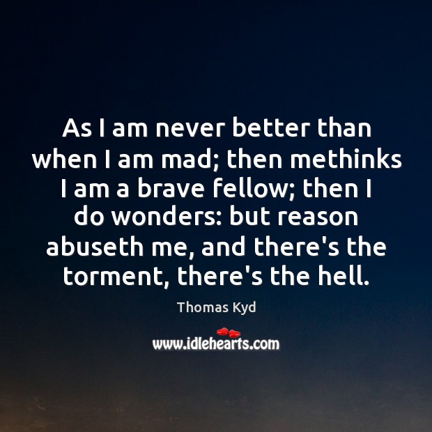 As I am never better than when I am mad; then methinks Image