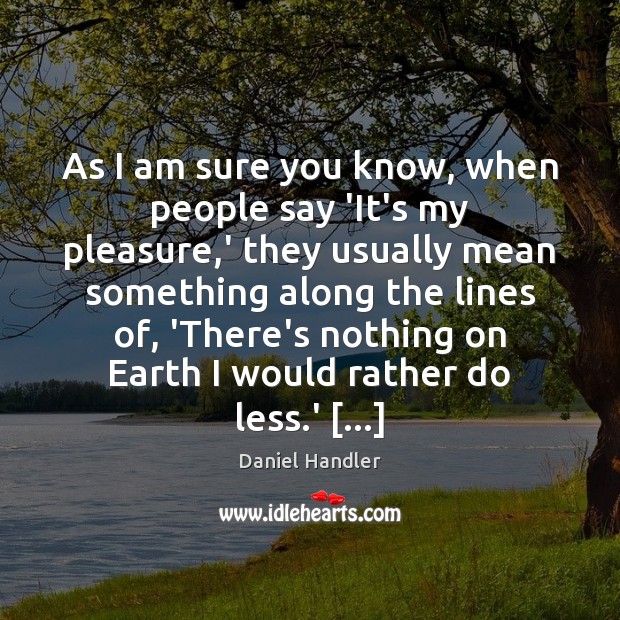 As I am sure you know, when people say ‘It’s my pleasure, Daniel Handler Picture Quote