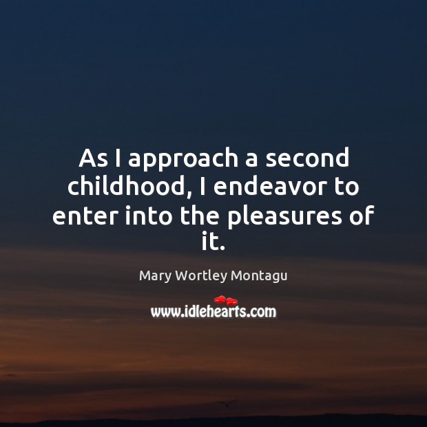 As I approach a second childhood, I endeavor to enter into the pleasures of it. Mary Wortley Montagu Picture Quote