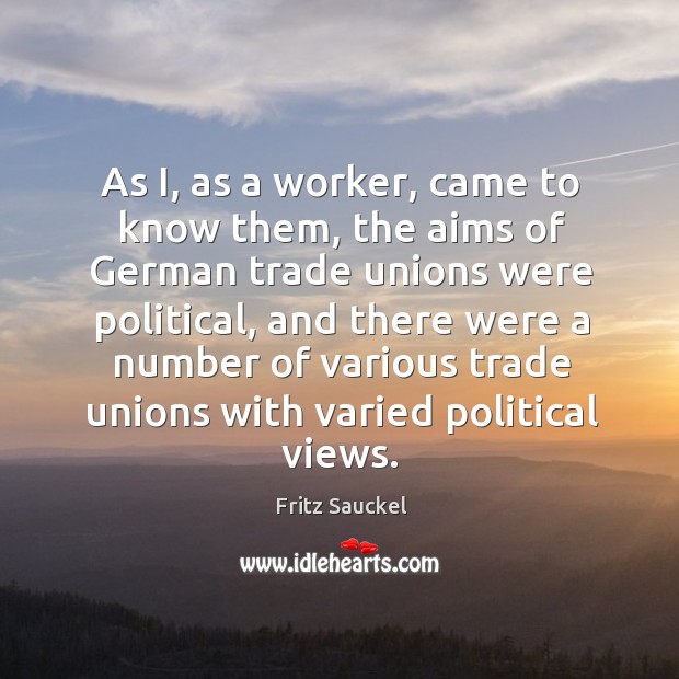 As i, as a worker, came to know them, the aims of german trade unions were political Fritz Sauckel Picture Quote
