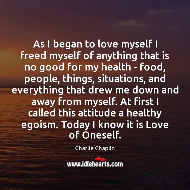 As I began to love myself I freed myself of anything that 