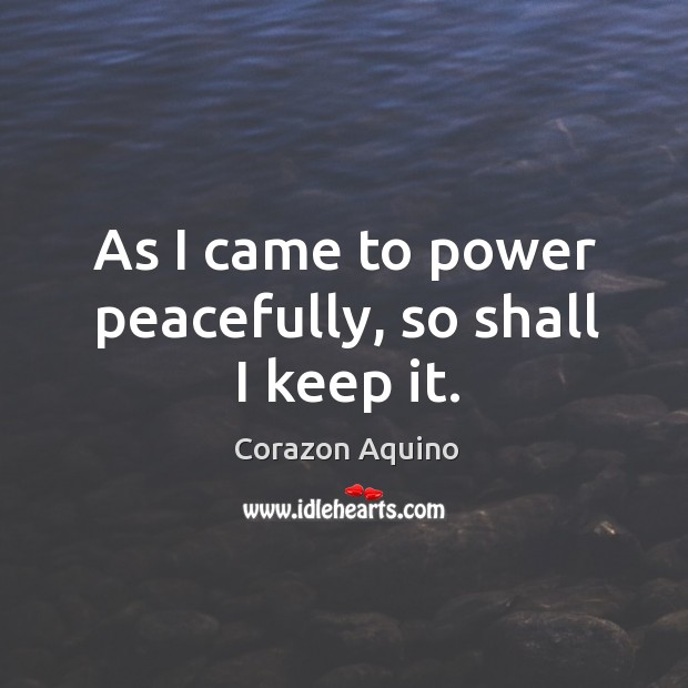 As I came to power peacefully, so shall I keep it. Corazon Aquino Picture Quote