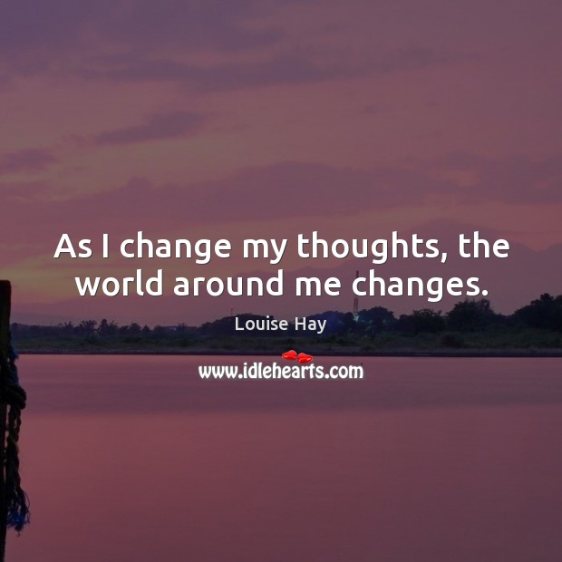 As I change my thoughts, the world around me changes. Louise Hay Picture Quote