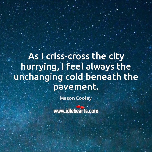 As I criss-cross the city hurrying, I feel always the unchanging cold 