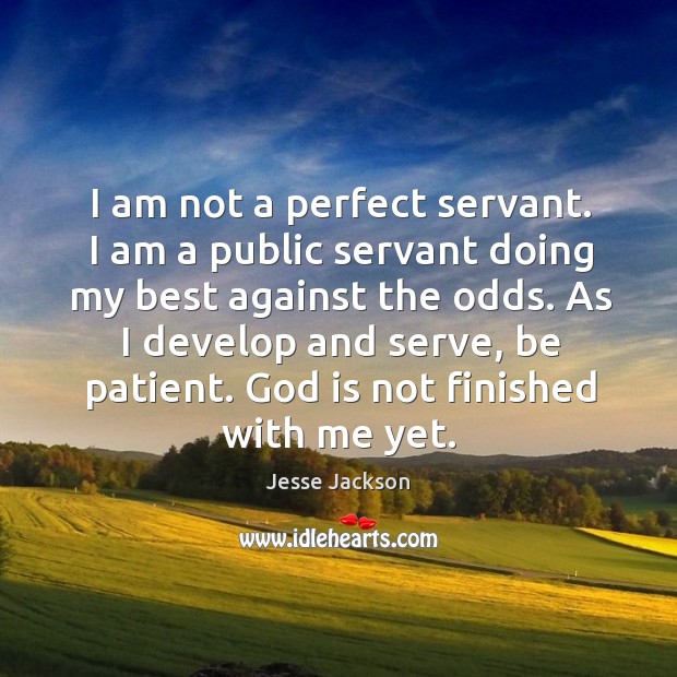 As I develop and serve, be patient. God is not finished with me yet. Jesse Jackson Picture Quote