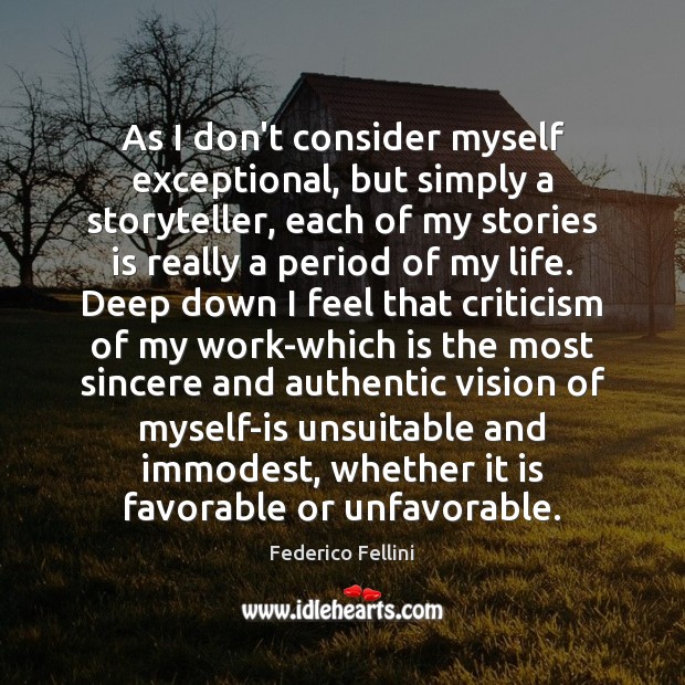 As I don’t consider myself exceptional, but simply a storyteller, each of Federico Fellini Picture Quote