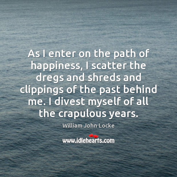 As I enter on the path of happiness, I scatter the dregs William John Locke Picture Quote