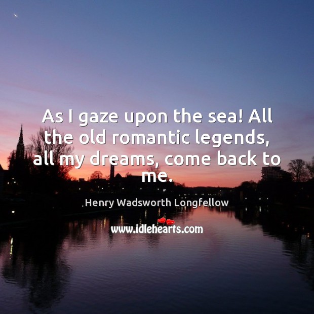 As I gaze upon the sea! All the old romantic legends, all my dreams, come back to me. Image