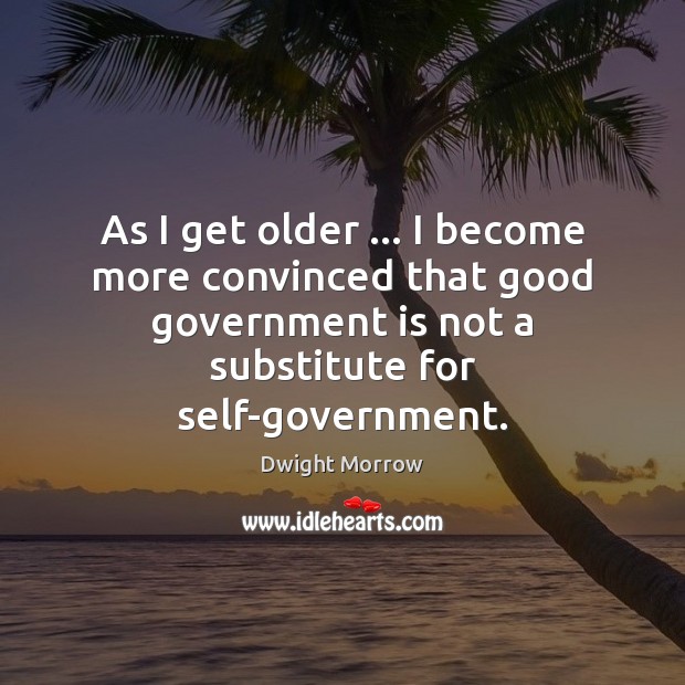 As I get older … I become more convinced that good government is Government Quotes Image