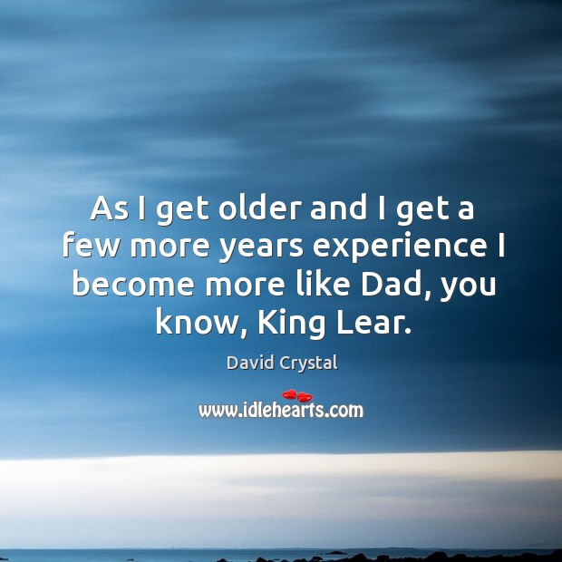 As I get older and I get a few more years experience I become more like dad, you know, king lear. David Crystal Picture Quote