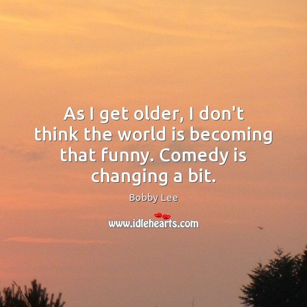 As I get older, I don’t think the world is becoming that funny. Comedy is changing a bit. Image