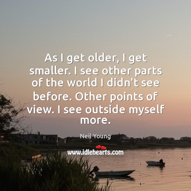 As I get older, I get smaller. I see other parts of Neil Young Picture Quote
