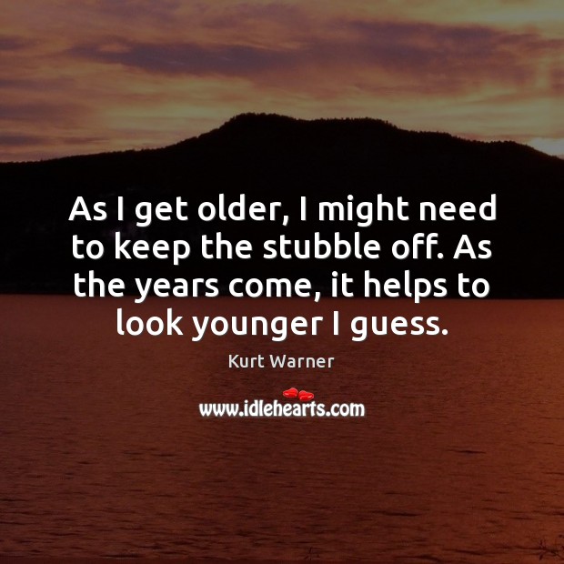As I get older, I might need to keep the stubble off. Kurt Warner Picture Quote