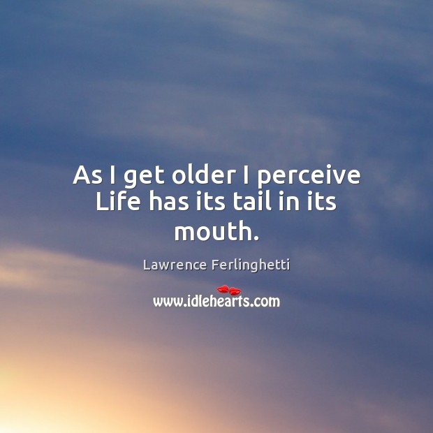 As I get older I perceive Life has its tail in its mouth. Lawrence Ferlinghetti Picture Quote