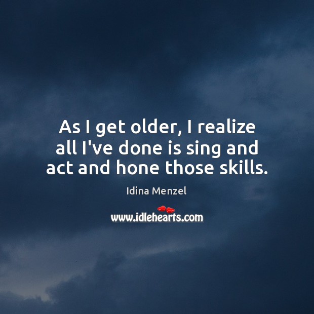As I get older, I realize all I’ve done is sing and act and hone those skills. Idina Menzel Picture Quote