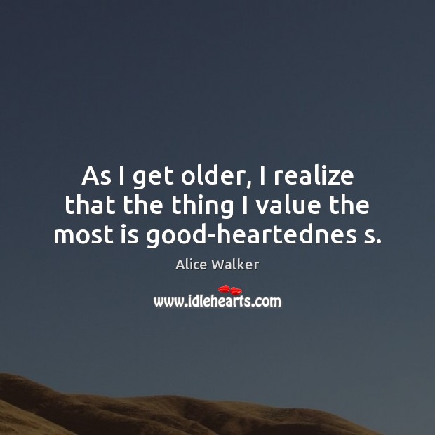 As I get older, I realize that the thing I value the most is good-heartednes s. Alice Walker Picture Quote