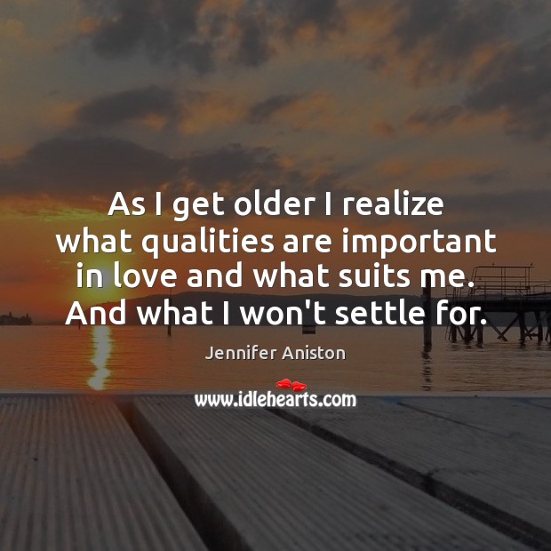 As I get older I realize what qualities are important in love Jennifer Aniston Picture Quote