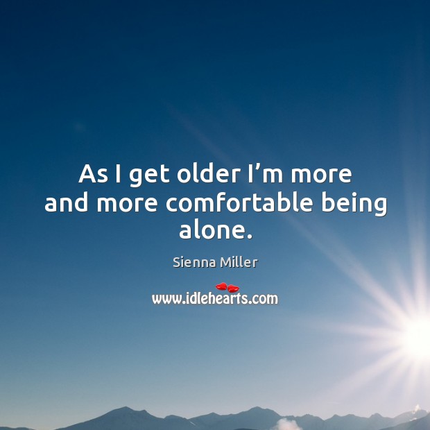 As I get older I’m more and more comfortable being alone. Sienna Miller Picture Quote