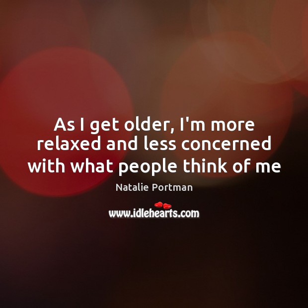 As I get older, I’m more relaxed and less concerned with what people think of me Natalie Portman Picture Quote