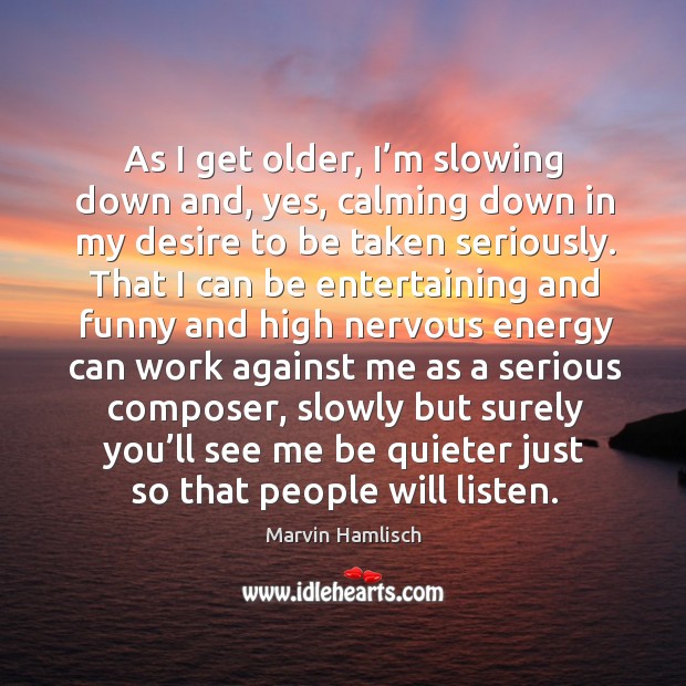 As I get older, I’m slowing down and, yes, calming down in my desire to be taken seriously. Marvin Hamlisch Picture Quote