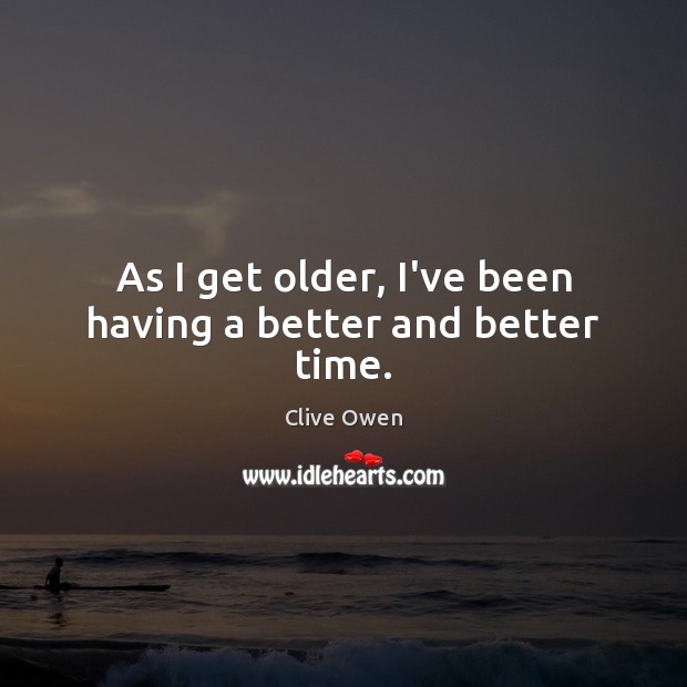 As I get older, I’ve been having a better and better time. Clive Owen Picture Quote