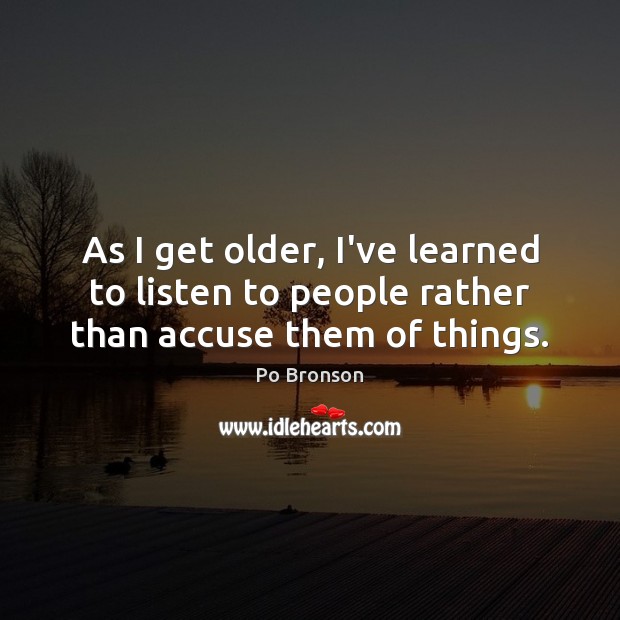 As I get older, I’ve learned to listen to people rather than accuse them of things. Image