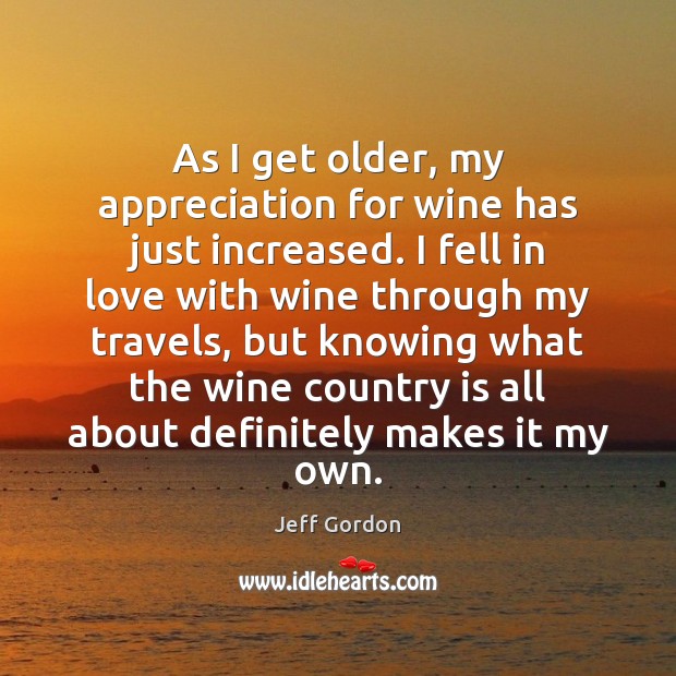 As I get older, my appreciation for wine has just increased. I Jeff Gordon Picture Quote