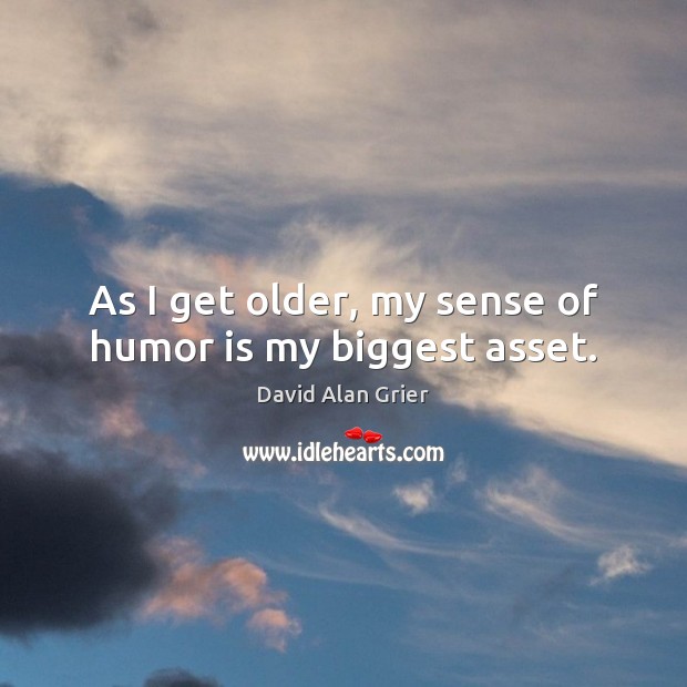 As I get older, my sense of humor is my biggest asset. Image