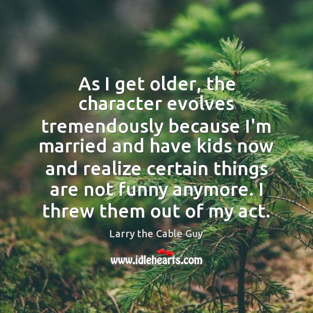 As I get older, the character evolves tremendously because I’m married and Larry the Cable Guy Picture Quote