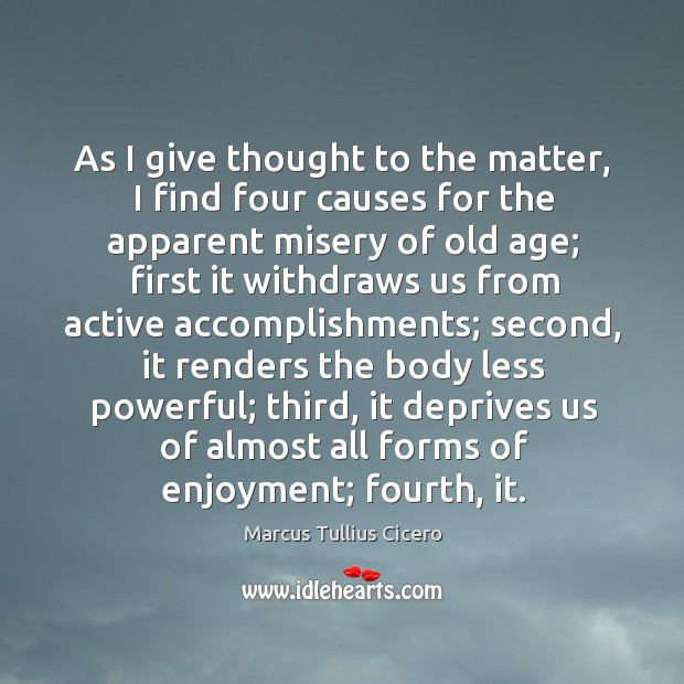 As I give thought to the matter, I find four causes for the apparent misery of old age. Marcus Tullius Cicero Picture Quote