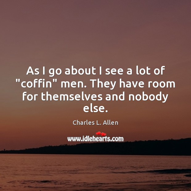 As I go about I see a lot of “coffin” men. They have room for themselves and nobody else. Charles L. Allen Picture Quote