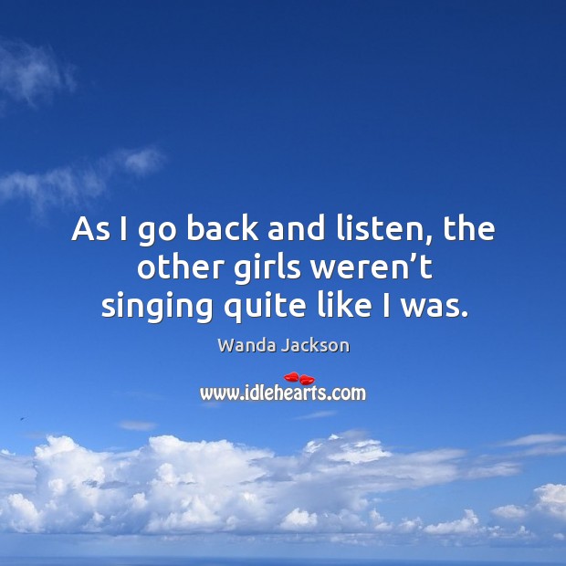 As I go back and listen, the other girls weren’t singing quite like I was. Wanda Jackson Picture Quote
