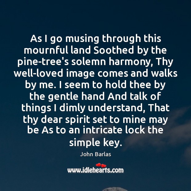 As I go musing through this mournful land Soothed by the pine-tree’s Image