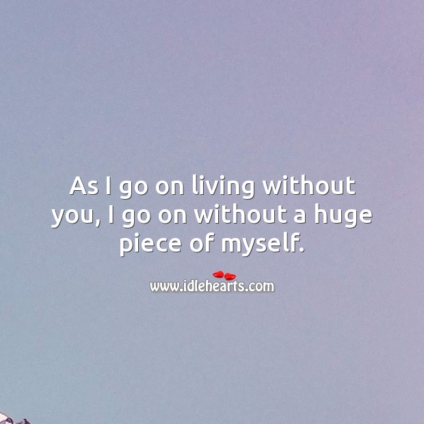 As I go on living without you, I go on without a huge piece of myself. Love Hurts Quotes Image