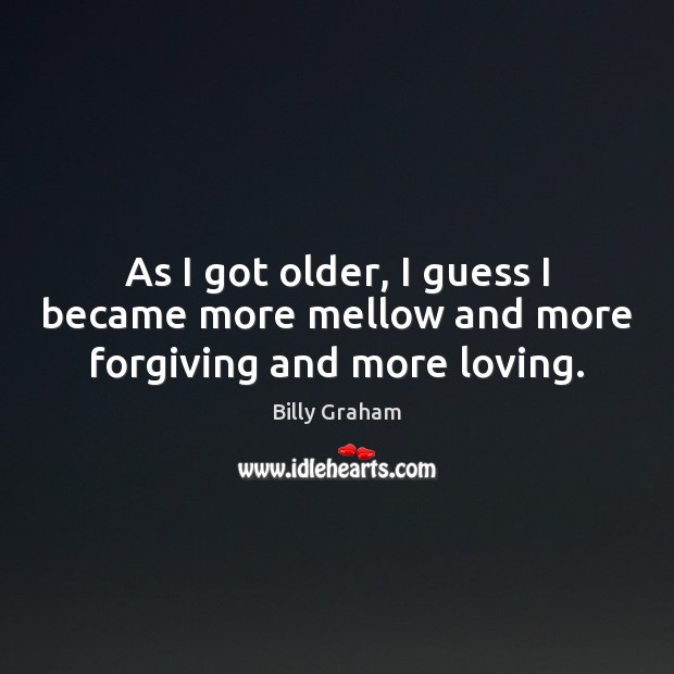As I got older, I guess I became more mellow and more forgiving and more loving. Billy Graham Picture Quote