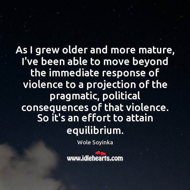 As I grew older and more mature, I’ve been able to move Wole Soyinka Picture Quote