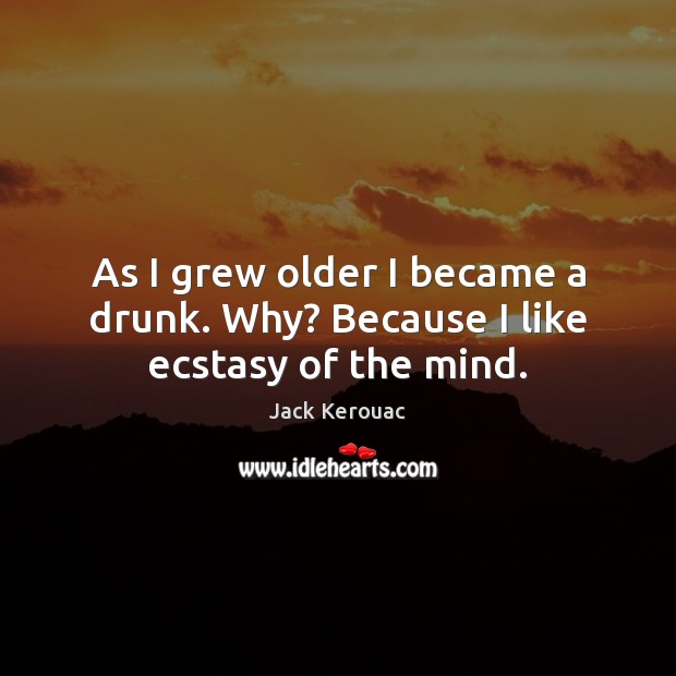 As I grew older I became a drunk. Why? Because I like ecstasy of the mind. Jack Kerouac Picture Quote