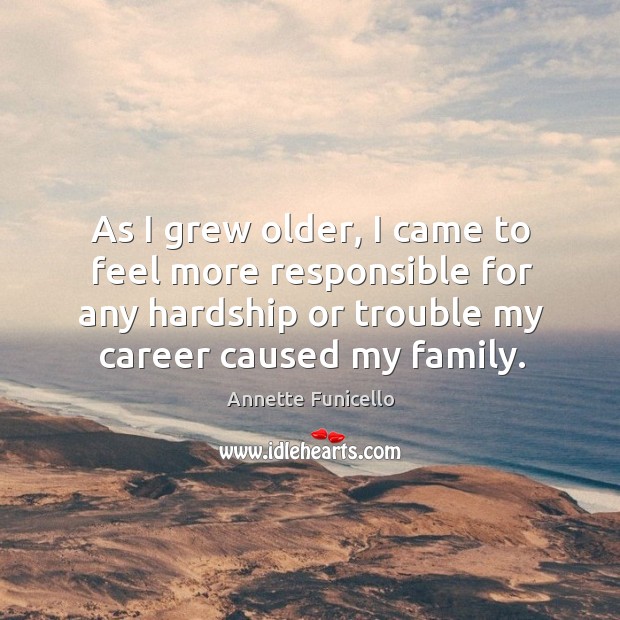 As I grew older, I came to feel more responsible for any hardship or trouble my career caused my family. Annette Funicello Picture Quote