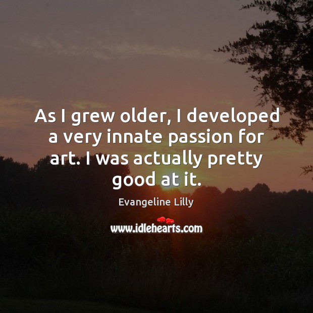 As I grew older, I developed a very innate passion for art. Evangeline Lilly Picture Quote