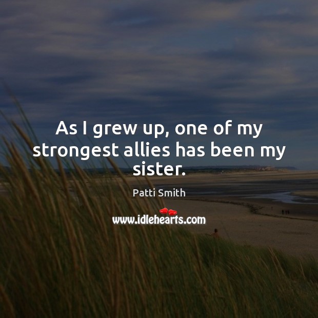 As I grew up, one of my strongest allies has been my sister. Patti Smith Picture Quote