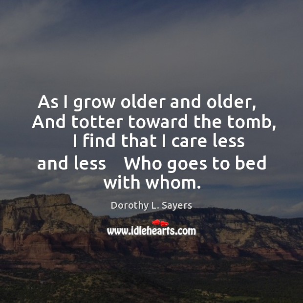 As I grow older and older,    And totter toward the tomb,    I Dorothy L. Sayers Picture Quote