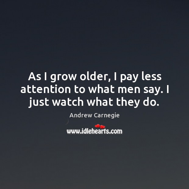 As I grow older, I pay less attention to what men say. I just watch what they do. Andrew Carnegie Picture Quote