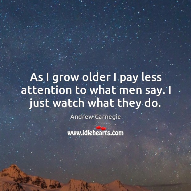 As I grow older I pay less attention to what men say. I just watch what they do. Andrew Carnegie Picture Quote