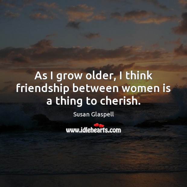 As I grow older, I think friendship between women is a thing to cherish. Susan Glaspell Picture Quote