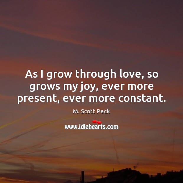 As I grow through love, so grows my joy, ever more present, ever more constant. M. Scott Peck Picture Quote