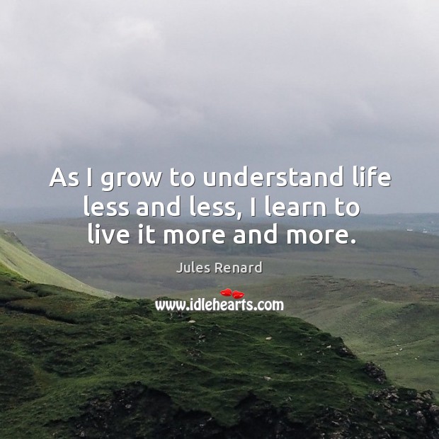 As I grow to understand life less and less, I learn to live it more and more. Jules Renard Picture Quote