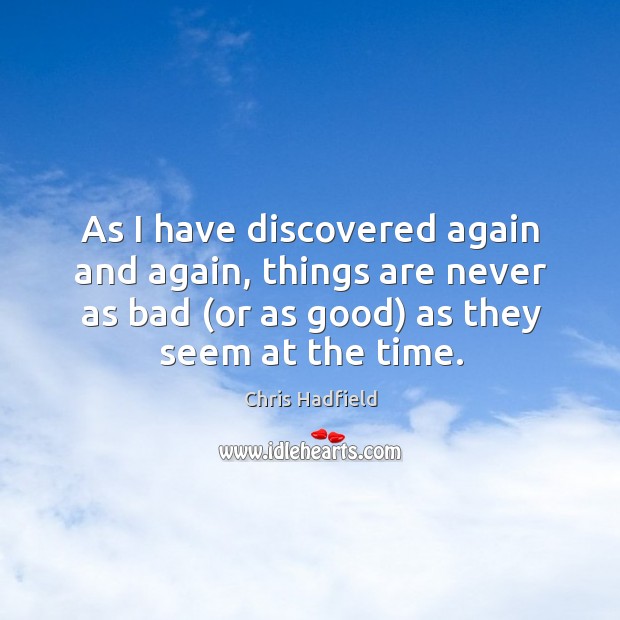 As I have discovered again and again, things are never as bad ( Chris Hadfield Picture Quote