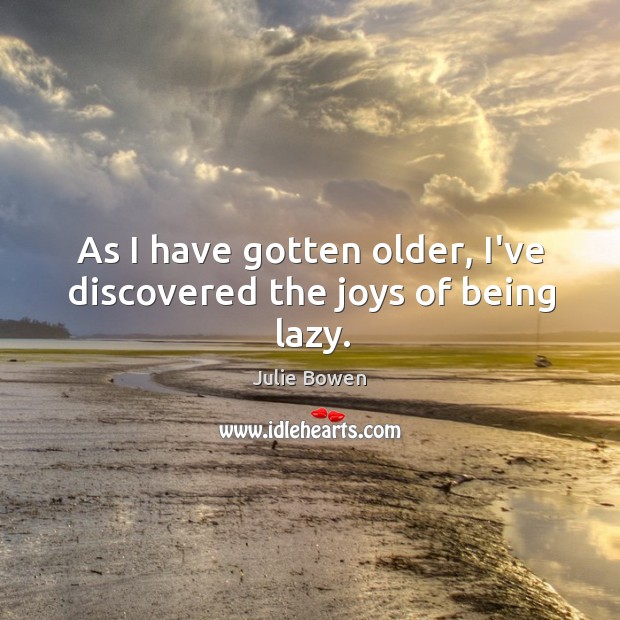 As I have gotten older, I’ve discovered the joys of being lazy. Julie Bowen Picture Quote