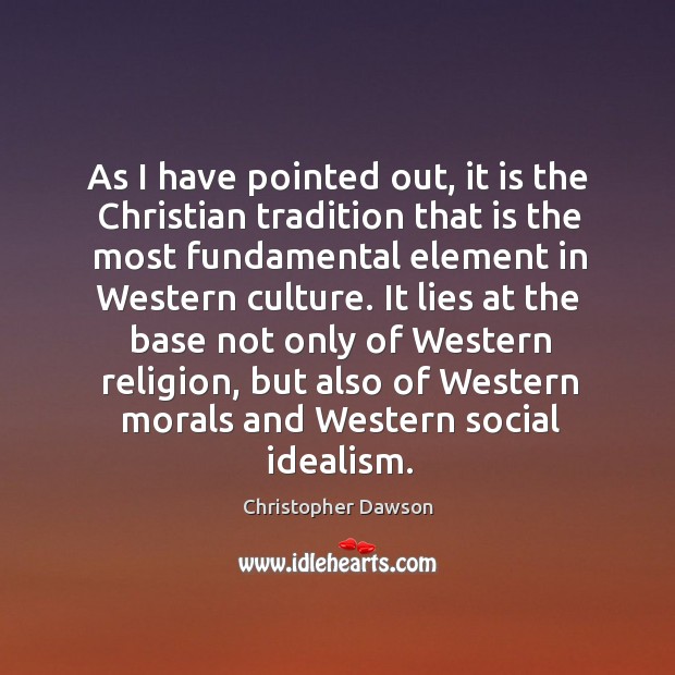 As I have pointed out, it is the christian tradition that is the most fundamental element in Christopher Dawson Picture Quote